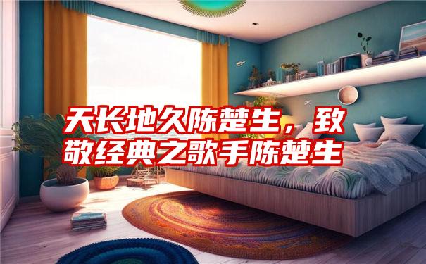 天长地久陈楚生，致敬经典之歌手陈楚生