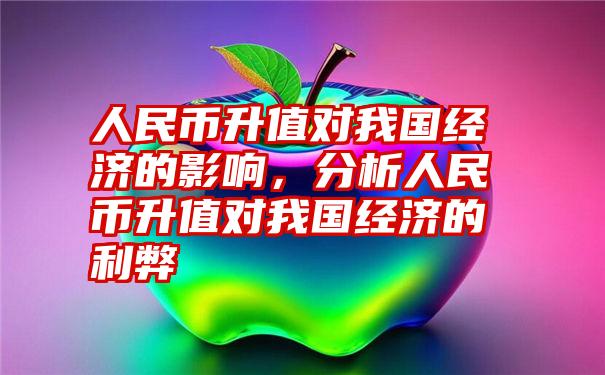 人民币升值对我国经济的影响，分析人民币升值对我国经济的利弊