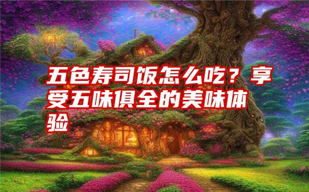 五色寿司饭怎么吃？享受五味俱全的美味体验