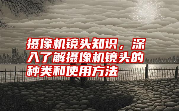 摄像机镜头知识，深入了解摄像机镜头的种类和使用方法