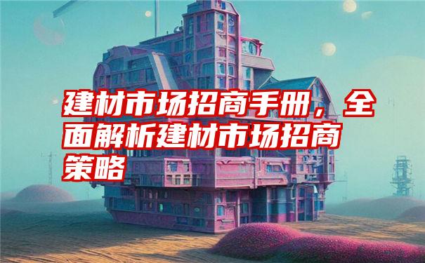 建材市场招商手册，全面解析建材市场招商策略