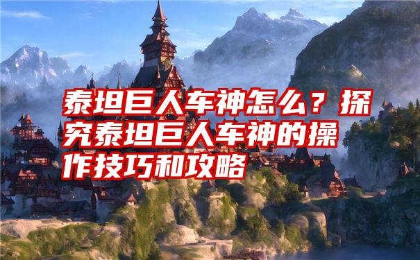 泰坦巨人车神怎么？探究泰坦巨人车神的操作技巧和攻略