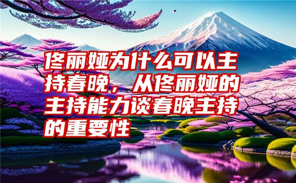 佟丽娅为什么可以主持春晚，从佟丽娅的主持能力谈春晚主持的重要性