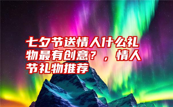七夕节送情人什么礼物最有创意?,情人节礼物推荐
