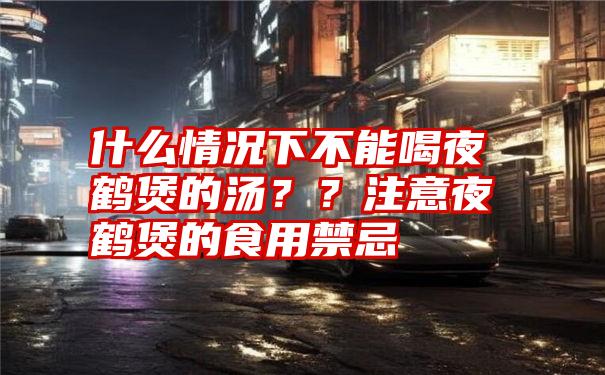 什么情况下不能喝夜鹤煲的汤？？注意夜鹤煲的食用禁忌