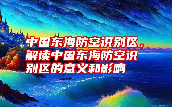 中国东海防空识别区，解读中国东海防空识别区的意义和影响