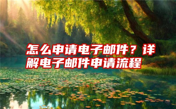 怎么申请电子邮件？详解电子邮件申请流程