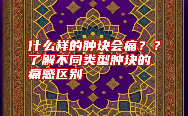 什么样的肿块会痛？？了解不同类型肿块的痛感区别