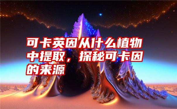 可卡英因从什么植物中提取,探秘可卡因的来源