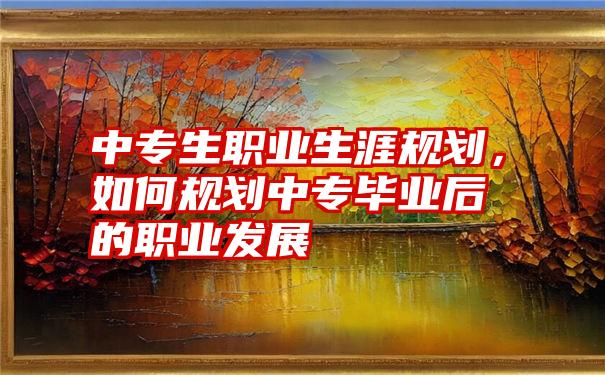 中专生职业生涯规划,如何规划中专毕业后的职业发展