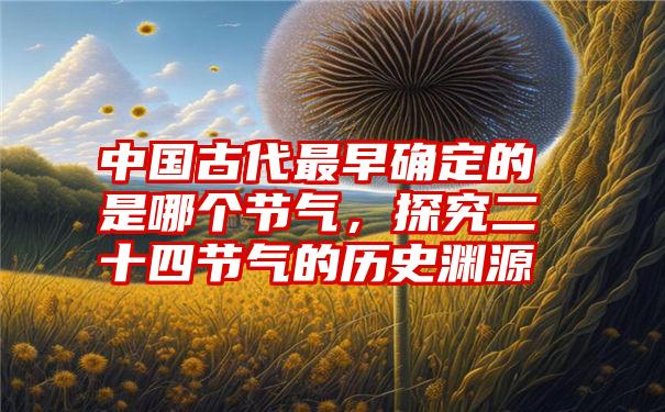 中国古代最早确定的是哪个节气，探究二十四节气的历史渊源