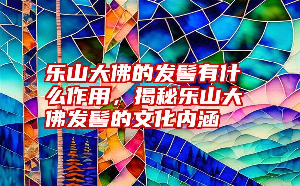 乐山大佛的发髻有什么作用,揭秘乐山大佛发髻的文化内涵