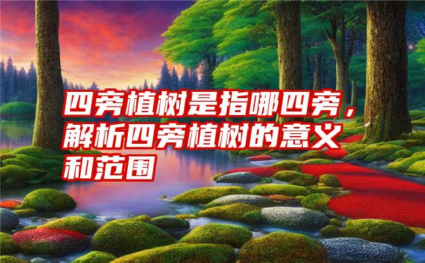 四旁植树是指哪四旁，解析四旁植树的意义和范围