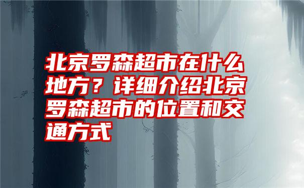 北京罗森超市在什么地方？详细介绍北京罗森超市的位置和交通方式