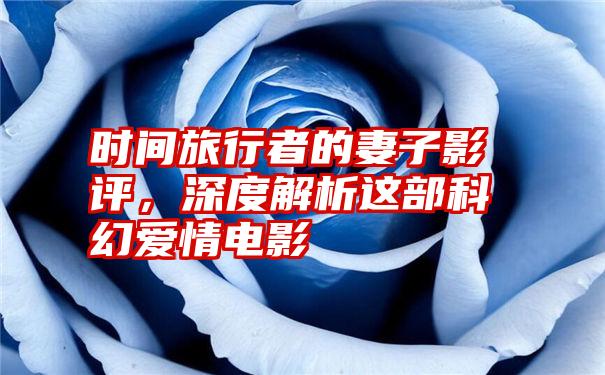 时间旅行者的妻子影评,深度解析这部科幻爱情电影