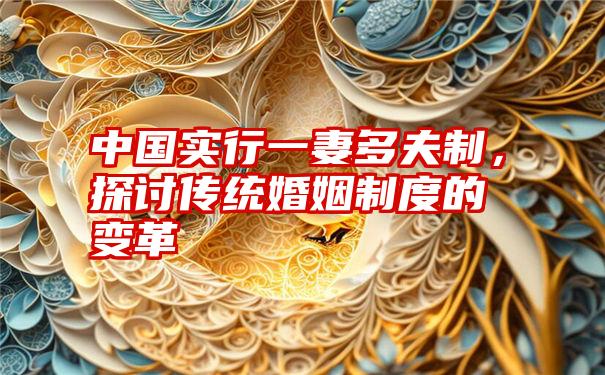 中国实行一妻多夫制,探讨传统婚姻制度的变革