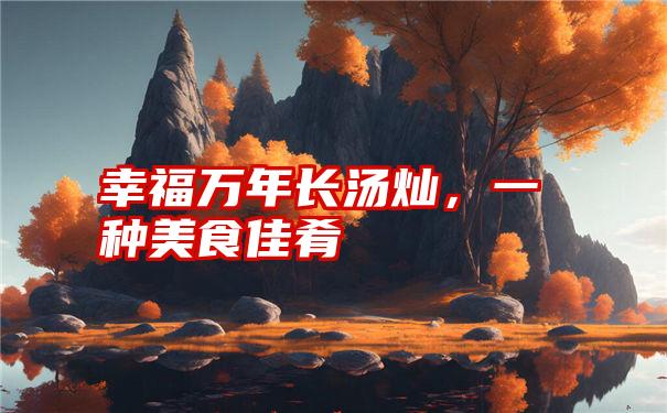 幸福万年长汤灿,一种美食佳肴