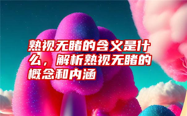 熟视无睹的含义是什么，解析熟视无睹的概念和内涵