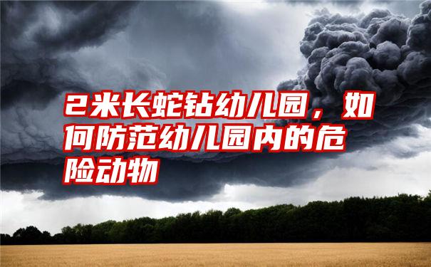 2米长蛇钻幼儿园，如何防范幼儿园内的危险动物