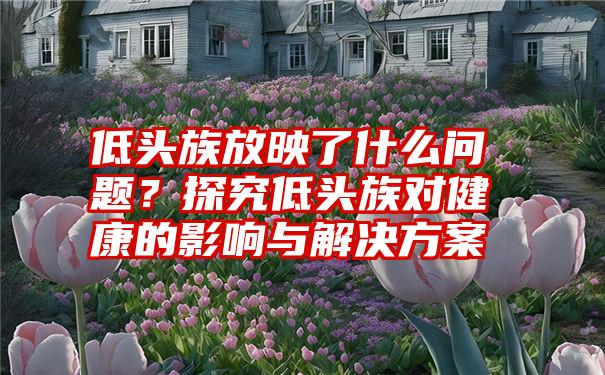 低头族放映了什么问题？探究低头族对健康的影响与解决方案