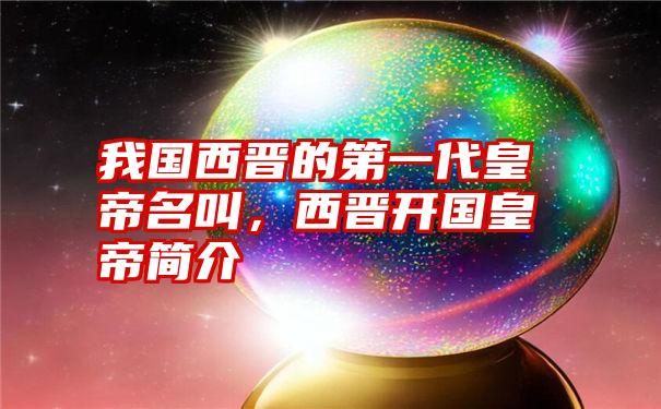 我国西晋的第一代皇帝名叫,西晋开国皇帝简介