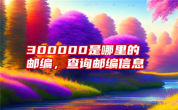 300000是哪里的邮编，查询邮编信息