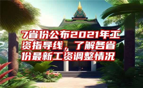 7省份公布2021年工资指导线，了解各省份最新工资调整情况