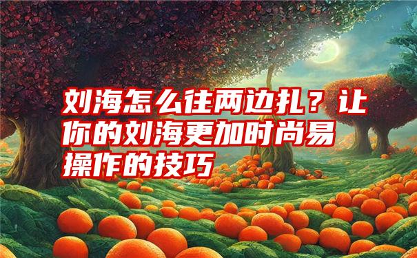 刘海怎么往两边扎？让你的刘海更加时尚易操作的技巧