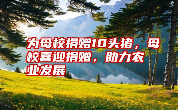 为母校捐赠10头猪，母校喜迎捐赠，助力农业发展