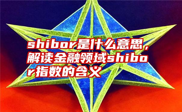 shibor是什么意思,解读金融领域shibor指数的含义