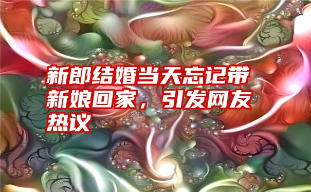 新郎结婚当天忘记带新娘回家，引发网友热议