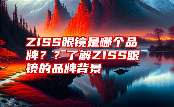 ZISS眼镜是哪个品牌？？了解ZISS眼镜的品牌背景