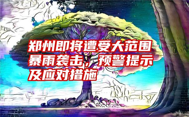 郑州即将遭受大范围暴雨袭击，预警提示及应对措施