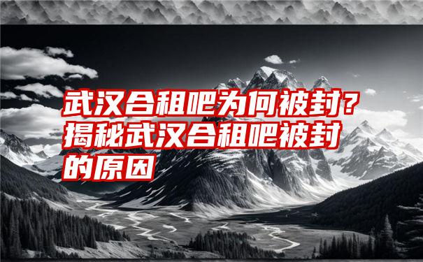 武汉合租吧为何被封？揭秘武汉合租吧被封的原因