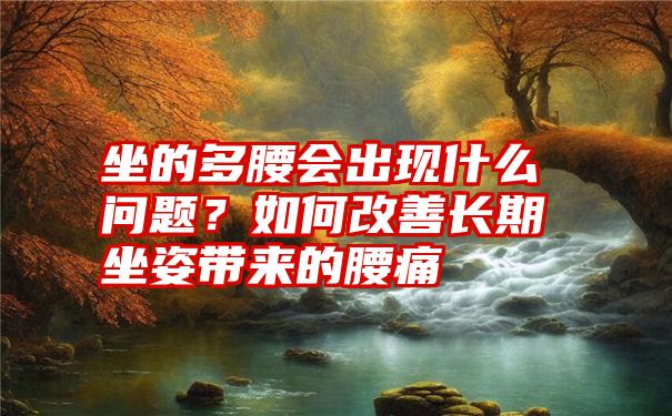 坐的多腰会出现什么问题？如何改善长期坐姿带来的腰痛