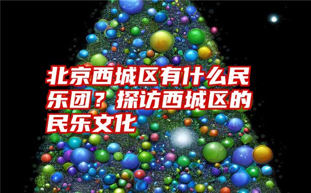 北京西城区有什么民乐团？探访西城区的民乐文化