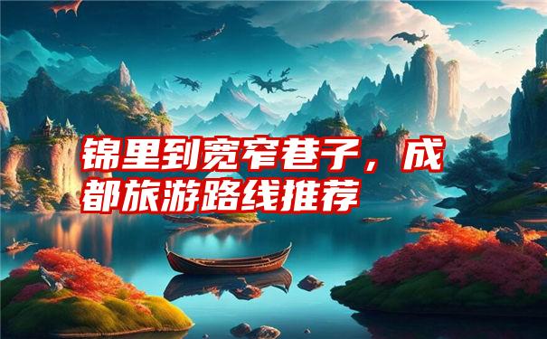 锦里到宽窄巷子,成都旅游路线推荐