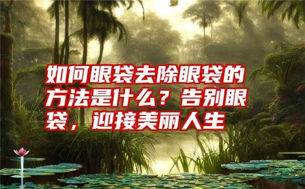 如何眼袋去除眼袋的方法是什么？告别眼袋，迎接美丽人生