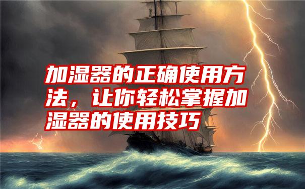 加湿器的正确使用方法,让你轻松掌握加湿器的使用技巧