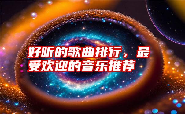 好听的歌曲排行，最受欢迎的音乐推荐