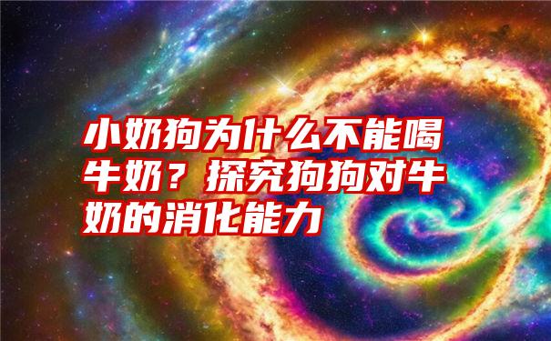 小奶狗为什么不能喝牛奶？探究狗狗对牛奶的消化能力