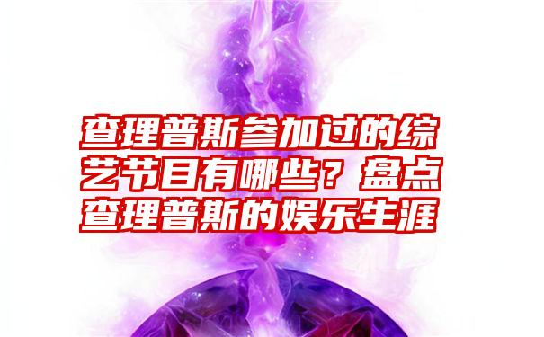 查理普斯参加过的综艺节目有哪些？盘点查理普斯的娱乐生涯