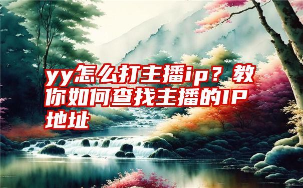 yy怎么打主播ip？教你如何查找主播的IP地址