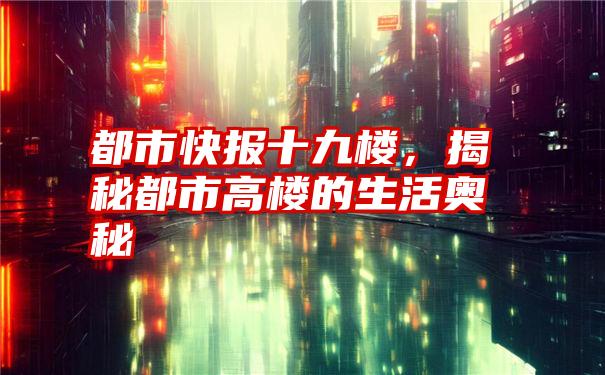 都市快报十九楼，揭秘都市高楼的生活奥秘