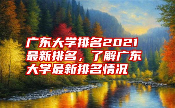 广东大学排名2021最新排名，了解广东大学最新排名情况