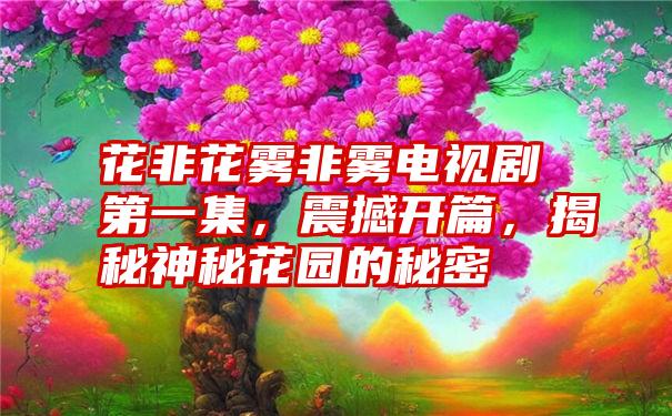 花非花雾非雾电视剧第一集，震撼开篇，揭秘神秘花园的秘密