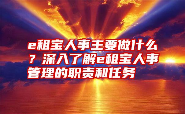 e租宝人事主要做什么？深入了解e租宝人事管理的职责和任务