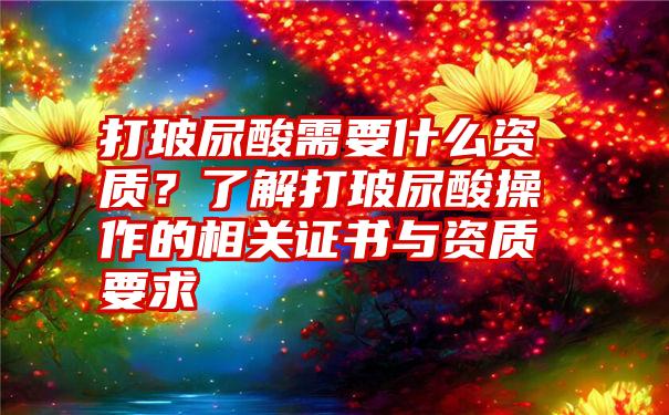 打玻尿酸需要什么资质？了解打玻尿酸操作的相关证书与资质要求