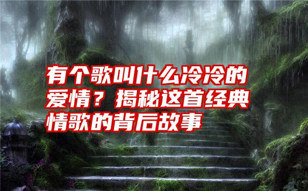 有个歌叫什么冷冷的爱情？揭秘这首经典情歌的背后故事