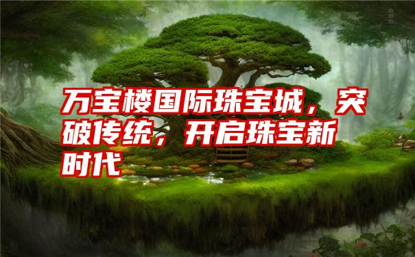 万宝楼国际珠宝城,突破传统,开启珠宝新时代